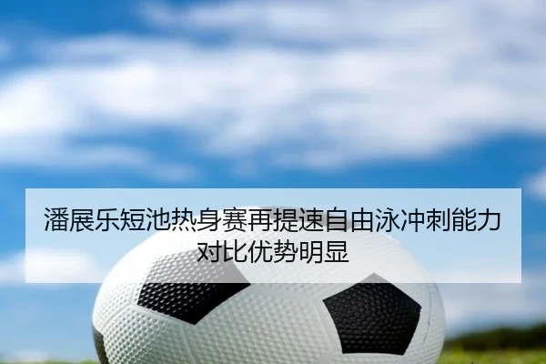 潘展乐短池热身赛再提速自由泳冲刺能力对比优势明显